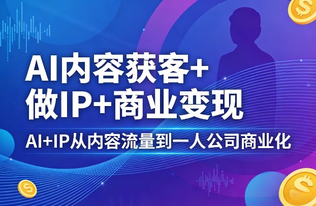 AI内容获客+做IP+商业变现,AI+IP从内容流量到一人公司商业化-站源网