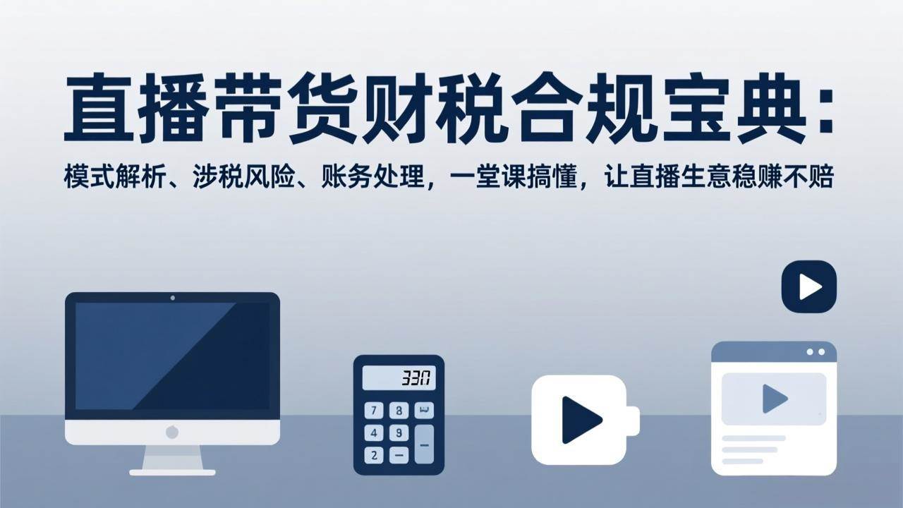 (17354期)直播带货财税合规宝典:模式解析、涉税风险、账务处理,一堂课搞懂,让直播生意稳赚不赔-站源网