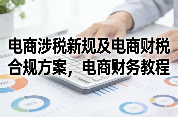电商涉税新规及电商财税合规方案，电商财务教程-站源网