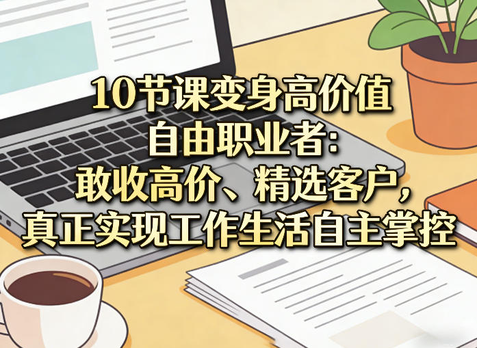 10节课变身高价值自由职业者：敢收高价、精选客户，真正实现工作生活自主掌控-站源网