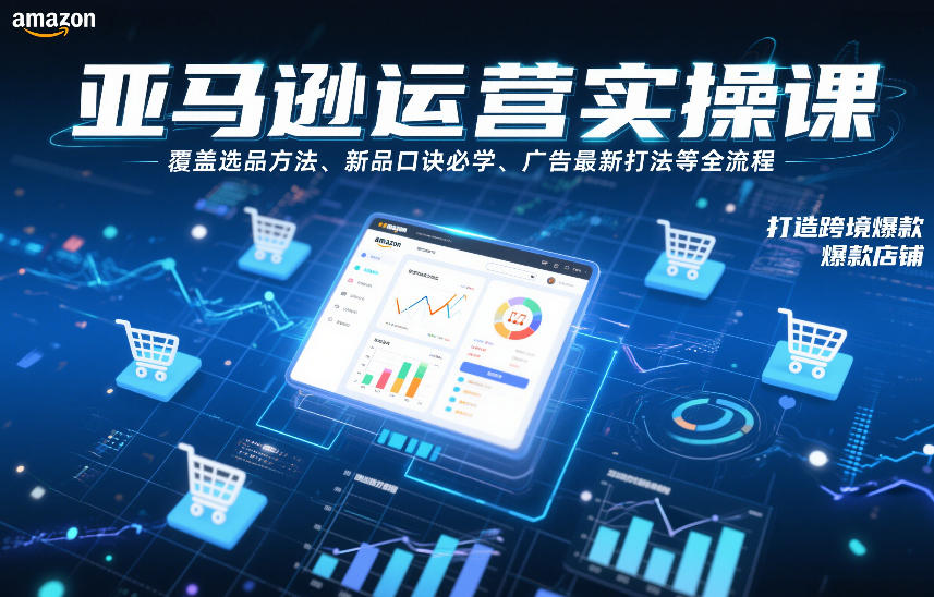 亚马逊运营实操课，覆盖选品方法、新品口诀必学、广告最新打法等全流程，打造跨境爆款店铺(更新4月)-站源网