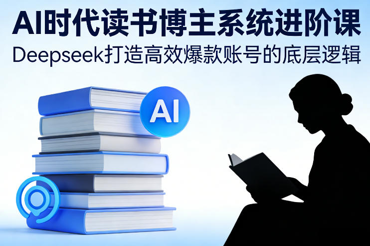 AI时代读书博主系统进阶课，Deepseek打造高效爆款账号的底层逻辑-站源网