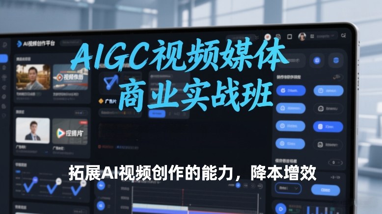 AIGC视频媒体商业实战班,拓展AI视频创作的能力,降本增效-站源网