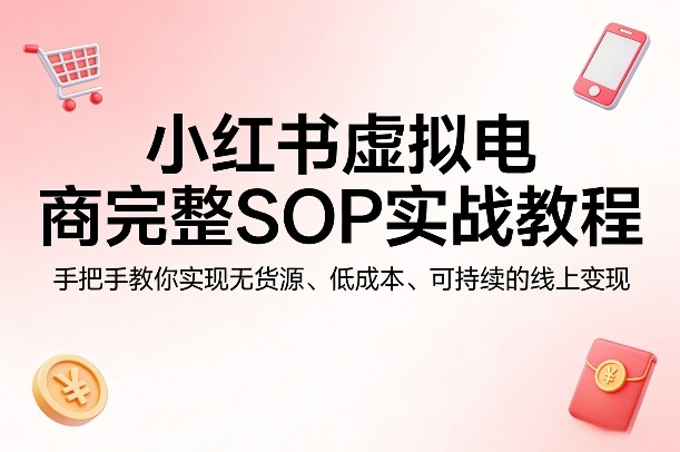 小红书虚拟电商完整SOP实战教程,手把手教你,实现无货源、低成本、可持续的线上变现-站源网
