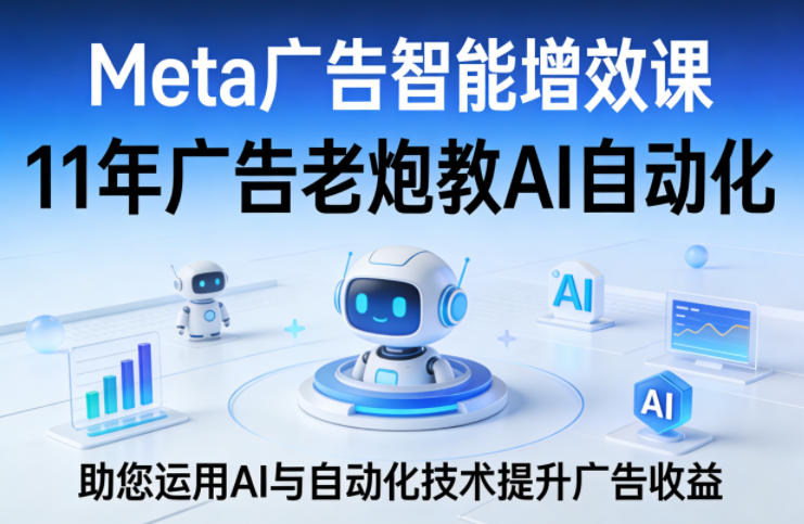 Meta广告智能增效课，11年广告老炮教AI自动化，助您运用AI与自动化技术提升广告收益-站源网