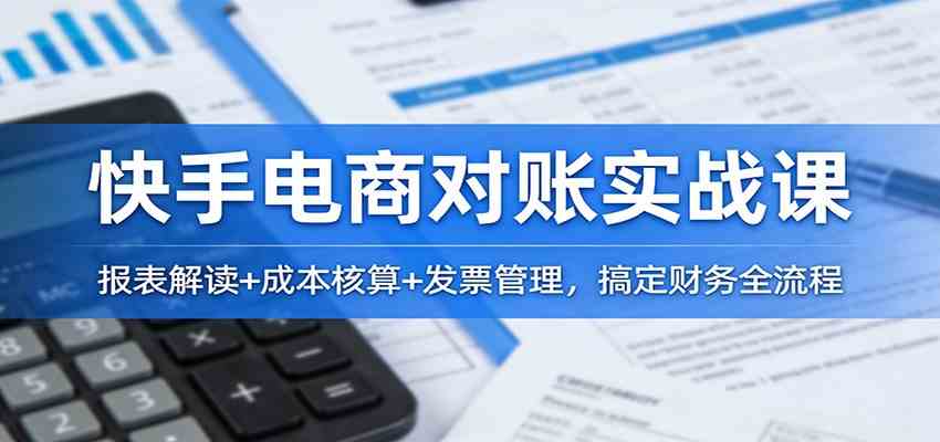 快手电商对账实战课：报表解读+成本核算+发票管理，搞定财务全流程-站源网