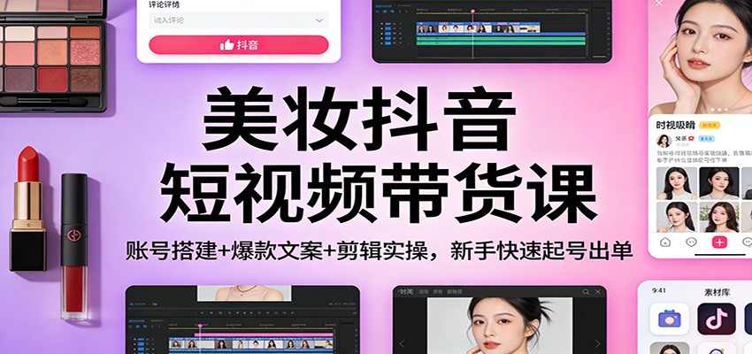 美妆抖音短视频带货课：账号搭建+爆款文案+剪辑实操，新手快速起号出单-站源网