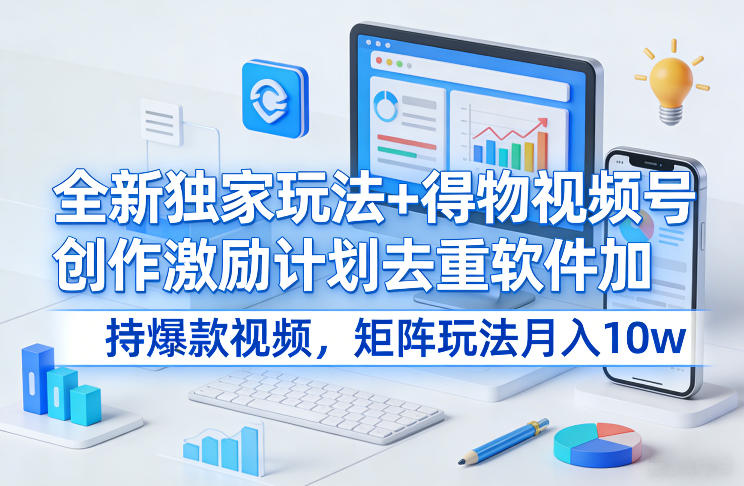 全新独家玩法+得物视频号创作激励计划去重软件加持爆款视频，矩阵玩法月入10w+【揭秘】-站源网