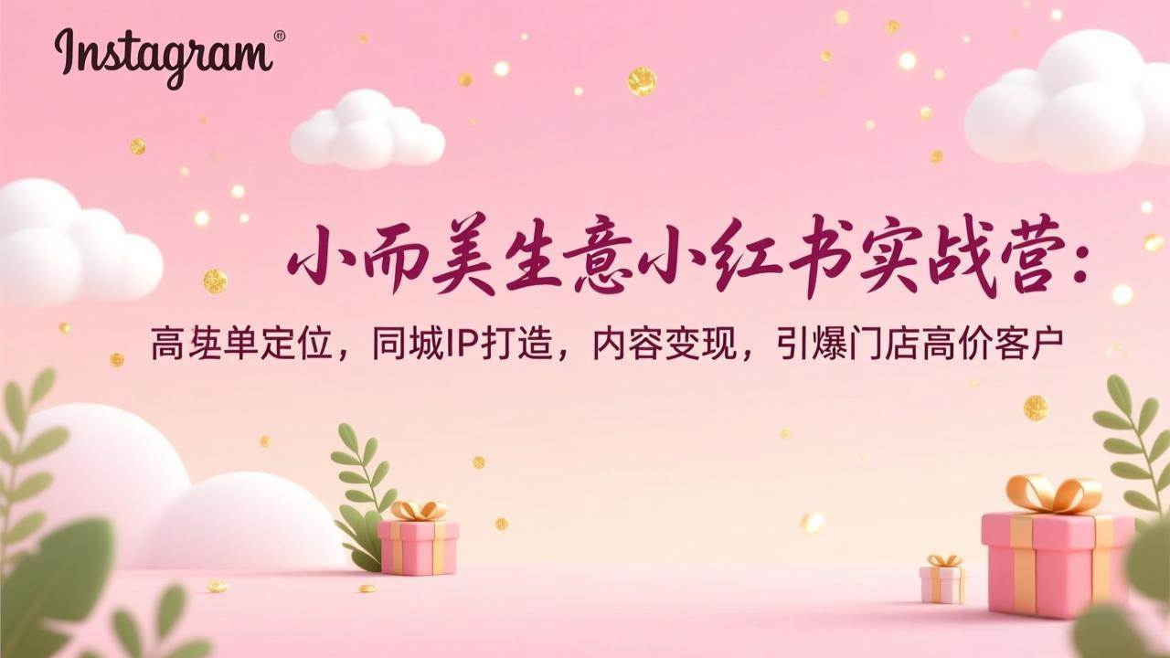 (17113期)小而美生意小红书实战营:高客单定位,同城IP打造,内容变现,引爆门店高价客户-站源网