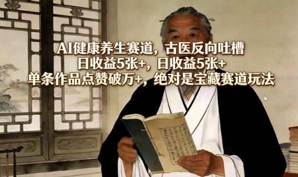 AI健康养生赛道，古医反向吐槽，日收益5张+，单条作品点赞破万+，绝对是宝藏赛道玩法-站源网