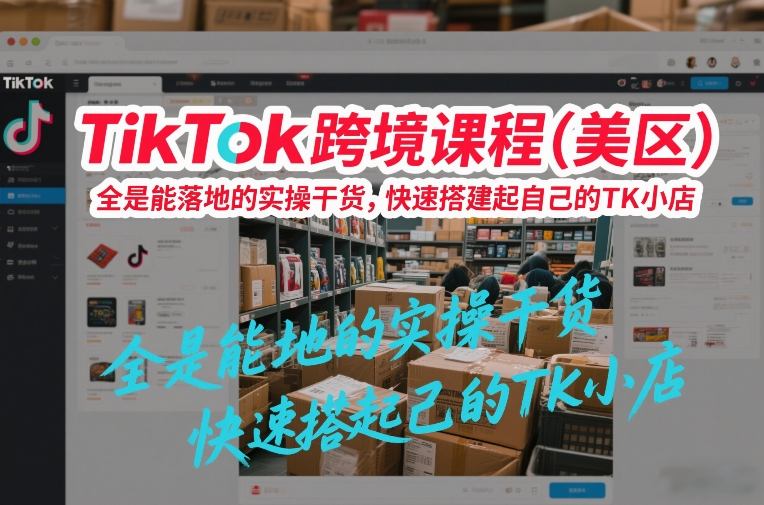 TikTok跨境课程（美区），全是能落地的实操干货，快速搭建起自己的TK小店-站源网