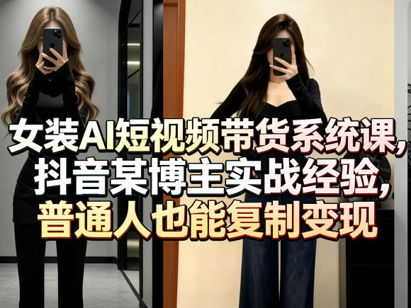 女装AI短视频带货系统课，抖音某博主实战经验，普通人也能复制变现-站源网