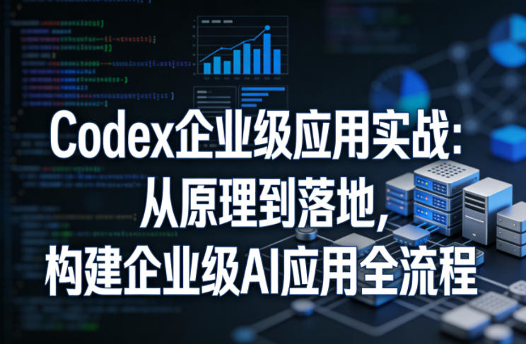Codex企业级应用实战：从原理到落地，构建企业级AI应用全流程-站源网