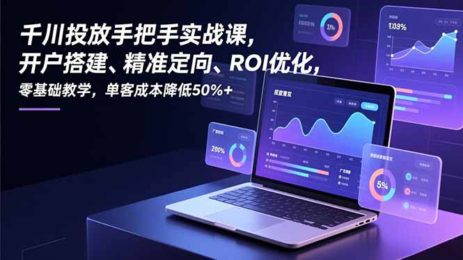 千川投放手把手实战课，开户搭建、精准定向、ROI优化，零基础教学，单客成本降低50%+-站源网