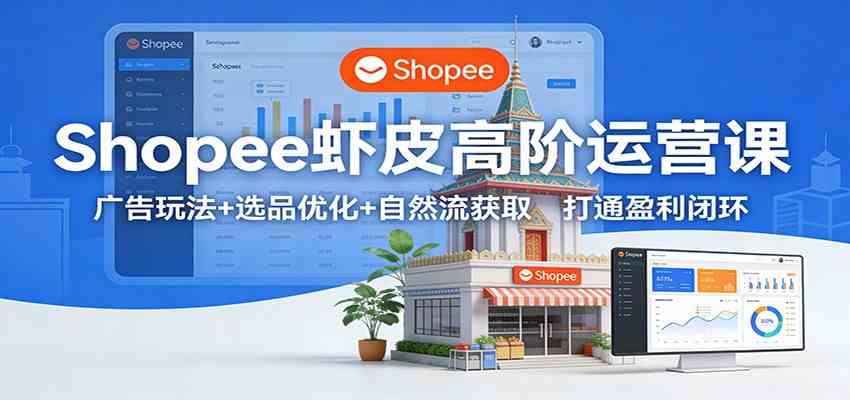 Shopee虾皮高阶运营课:广告玩法+选品优化+自然流获取,打通盈利闭环-站源网