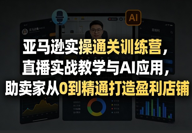 亚马逊实操通关训练营,直播实战教学与AI应用,助卖家从0到精通打造盈利店铺(更新4月2日)-站源网