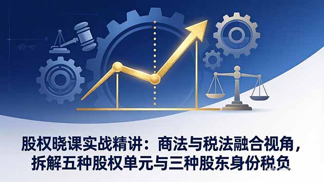 股权晓课实战精讲：商法与税法融合视角，拆解五种股权单元与三种股东身份税负-站源网