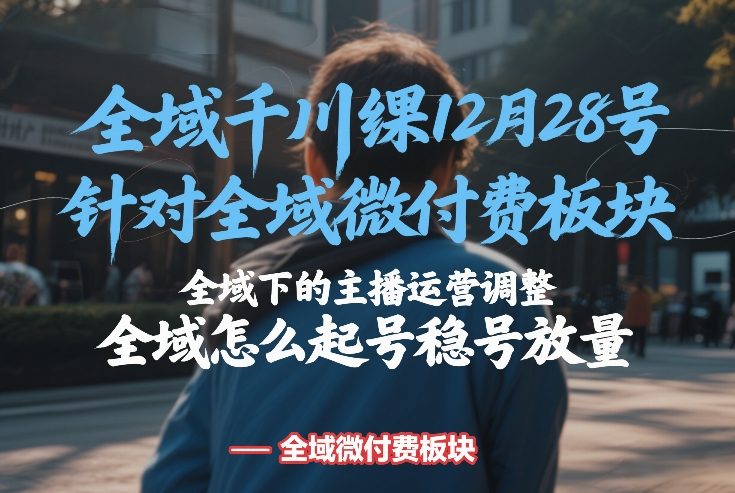 全域千川线下课12月28号,针对全域微付费板块,全域下的主播运营调整,全域怎么起号稳号放量-站源网