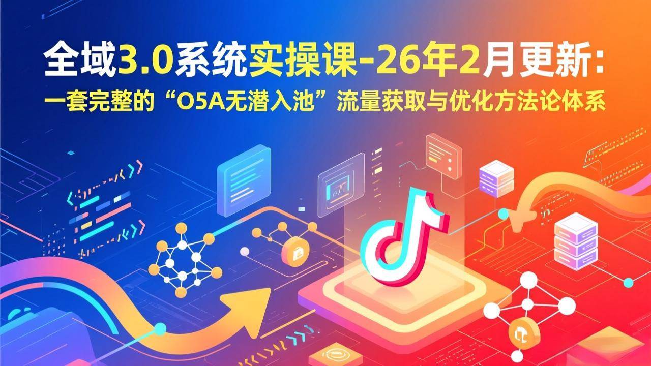 （17364期）全域3.0系统实操课-26年2月更新：一套完整的“O5A无潜入池”流量获取与优化方法论体系-站源网