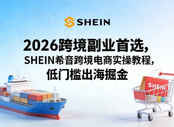 2026跨境副业首选，SHEIN希音跨境电商实操教程，低门槛出海掘金-站源网