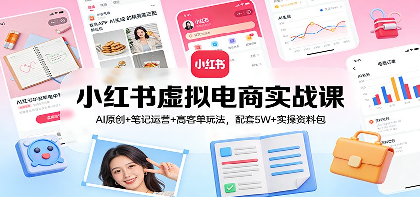 小红书虚拟电商实战课：AI原创+笔记运营+高客单玩法，配套5W+实操资料包-站源网