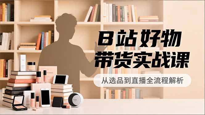 B站好物带货实战课，账号定位、选品拍摄、运营变现，全流程教学，实现UP主月入过万-站源网