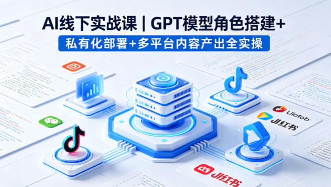 AI线下实战课,GPT模型角色搭建+私有化部署+多平台内容产出全实操-站源网