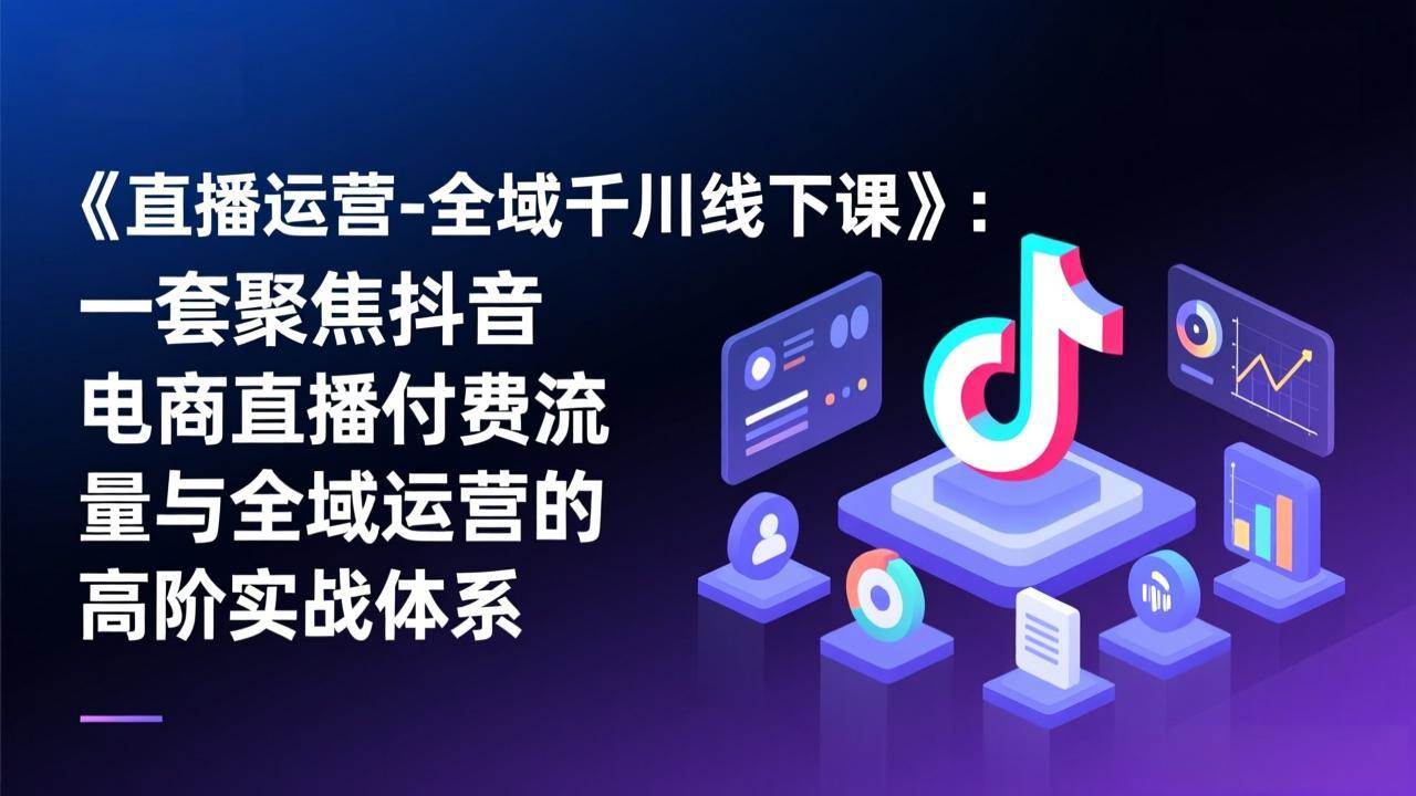 （17344期）《直播运营-全域千川线下课》：一套聚焦抖音电商直播付费流量与全域运营的高阶实战体系-站源网