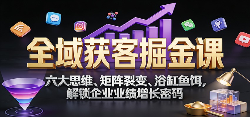 全域获客掘金课：六大思维、矩阵裂变、浴缸鱼饵，解锁企业业绩增长密码-站源网