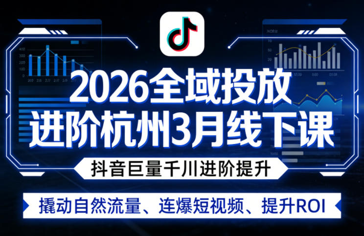2026全域投放进阶杭州3月线下课,抖音巨量千川进阶提升,撬动自然流量、连爆短视频、提升ROI-站源网
