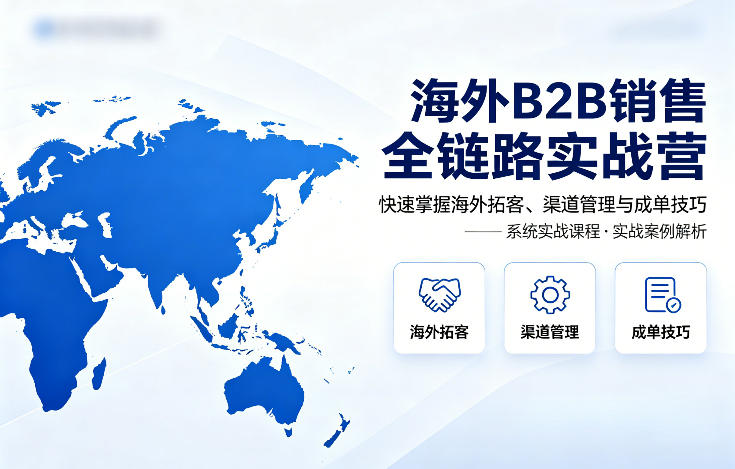 海外B2B销售全链路实战营，快速掌握海外拓客、渠道管理与成单技巧-站源网