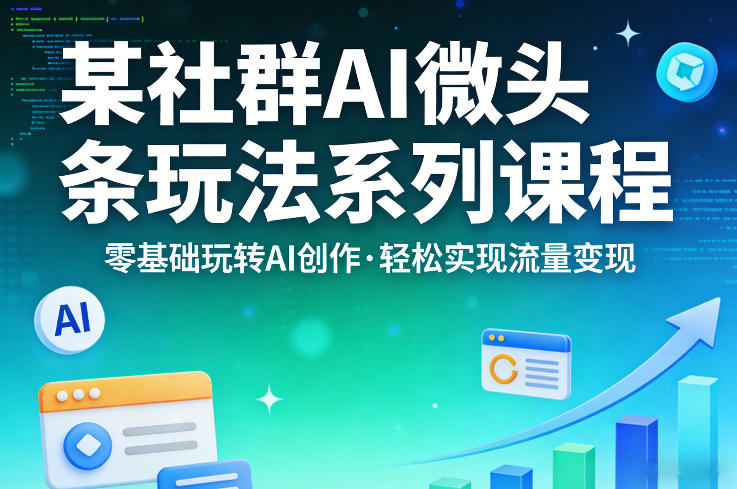 某社群的AI微头条玩法系列课程，零基础玩转AI创作，轻松实现流量变现-站源网