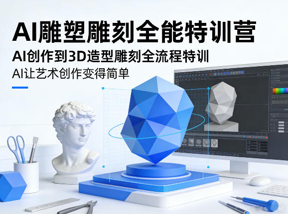 AI雕塑雕刻全能特训营，AI创作到3D造型雕刻全流程特训，AI让艺术创作变得简单-站源网