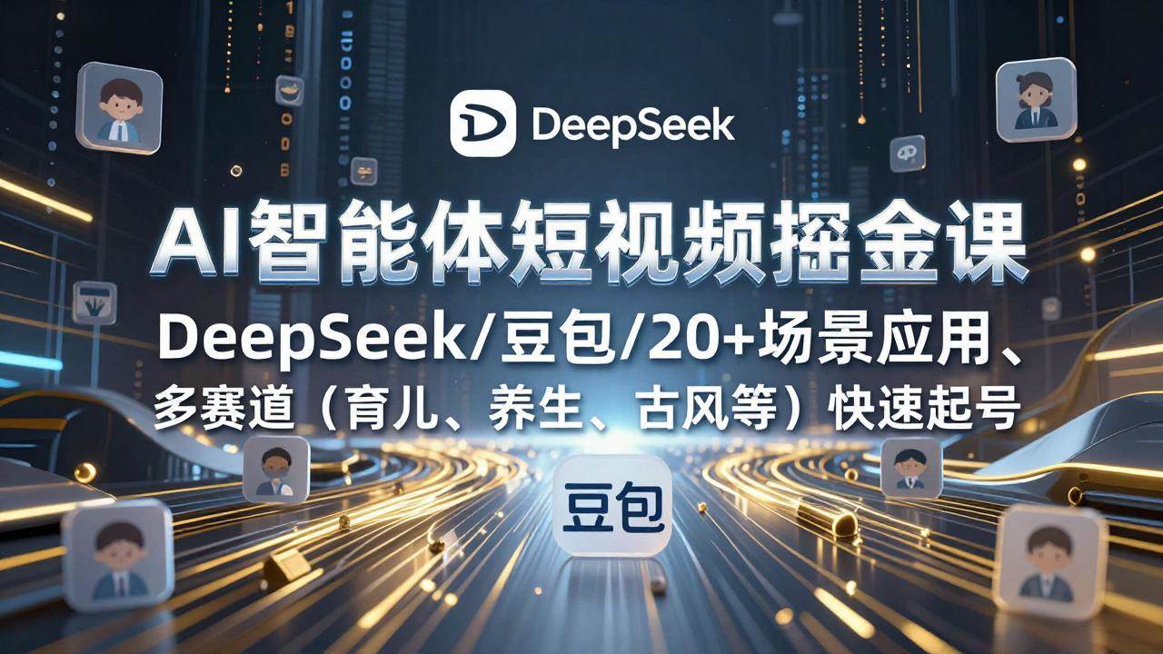 (17365期)AI智能体短视频掘金课,DeepSeek/豆包/20+场景应用、多赛道(育儿、养生、古风等)快速起号-站源网