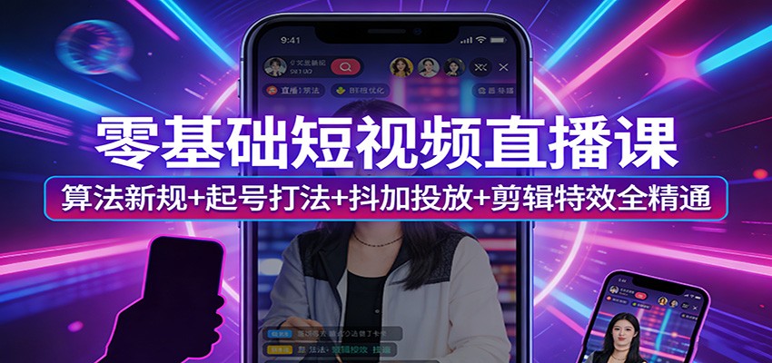 零基础短视频直播课：算法新规+起号打法+抖加投放+剪辑特效全精通-站源网