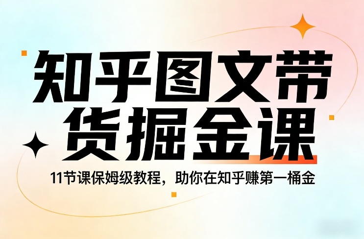 知乎图文带货掘金课，11节课保姆级教程，助你在知乎賺第一桶金-站源网
