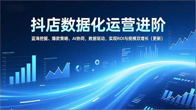 抖店数据化运营进阶，蓝海挖掘、爆款策略、AI协同，数据驱动，实现ROI与规模双增长(更新-站源网
