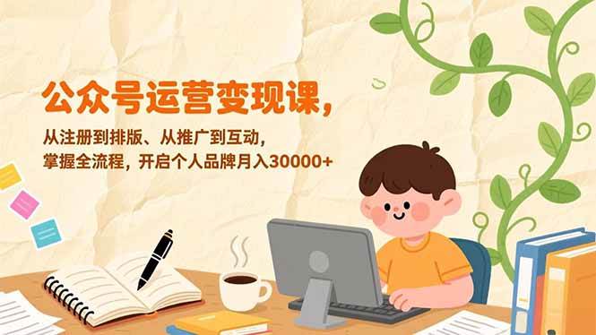 (17067期)公众号运营变现课,从注册到排版、从推广到互动,掌握全流程,开启个人品牌月入30000+-站源网