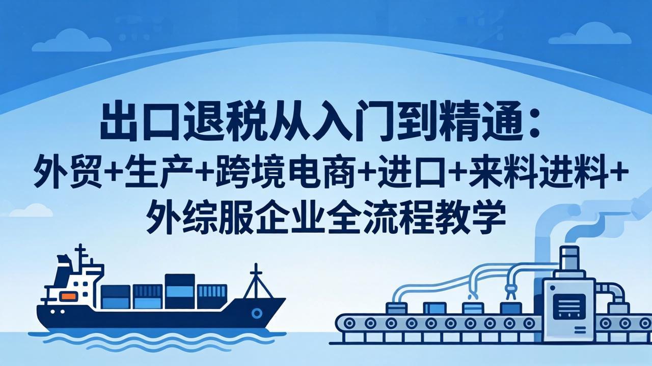 出口退税从入门到精通：外贸+生产+跨境电商+进口+来料进料+外综服企业全流程教学-站源网