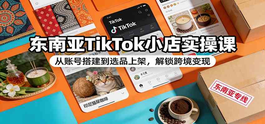 东南亚TikTok小店实操课：从账号搭建到选品上架，解锁跨境变现-站源网