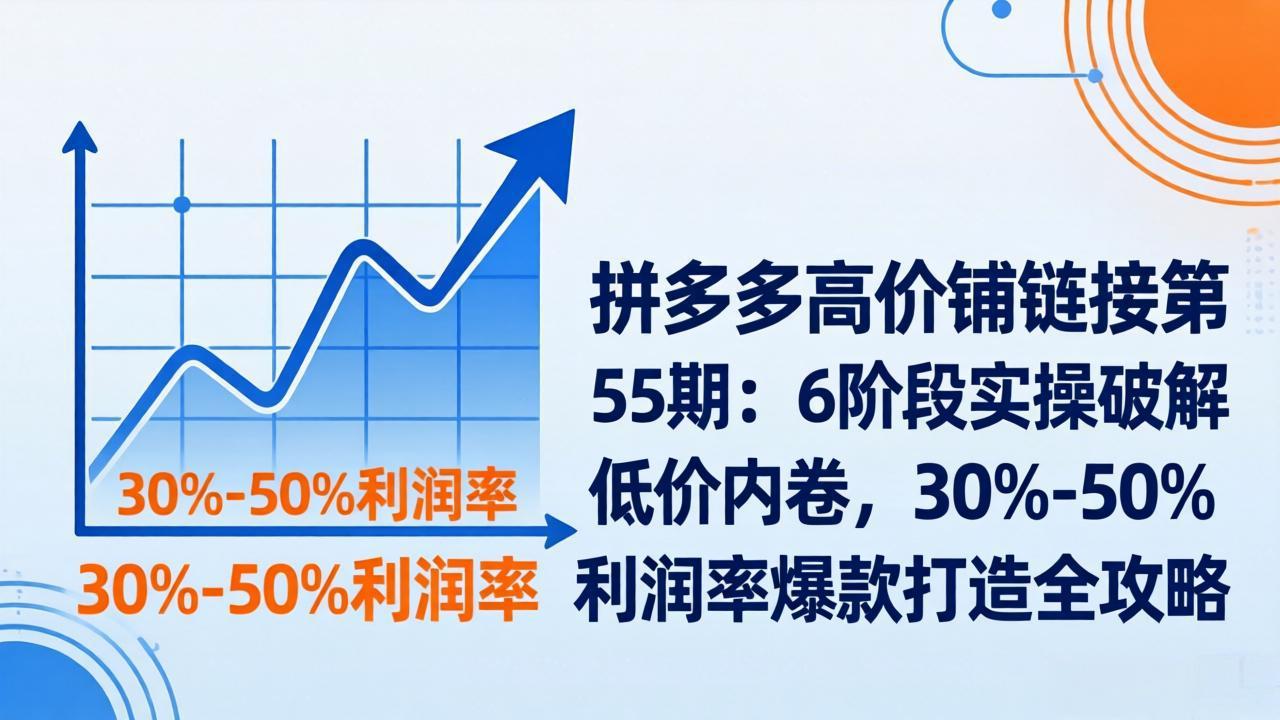 拼多多高价铺链接第55期：6阶段实操破解低价内卷，30%-50%利润率爆款打造全攻略-站源网