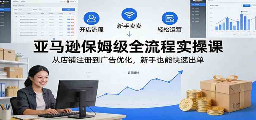 亚马逊保姆级全流程实操课：从店铺注册到广告优化，新手也能快速出单-站源网