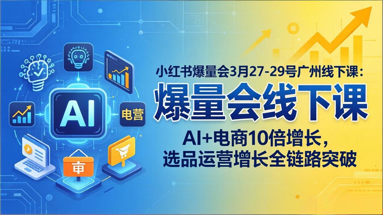 小红书爆量会3月27-29号广州线下课：AI+电商10倍增长，选品运营增长全链路突破-站源网