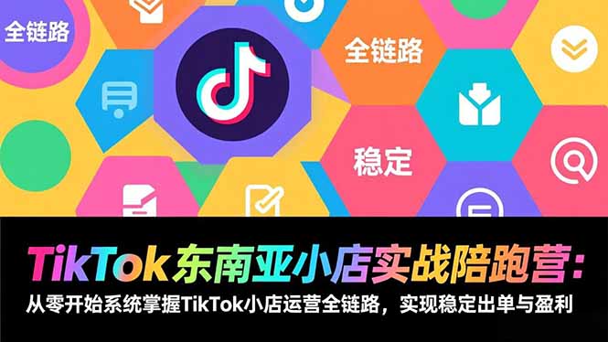TikTok东南亚小店实战陪跑营:从零开始系统掌握TikTok小店运营全链路,实现稳定出单与盈利-站源网