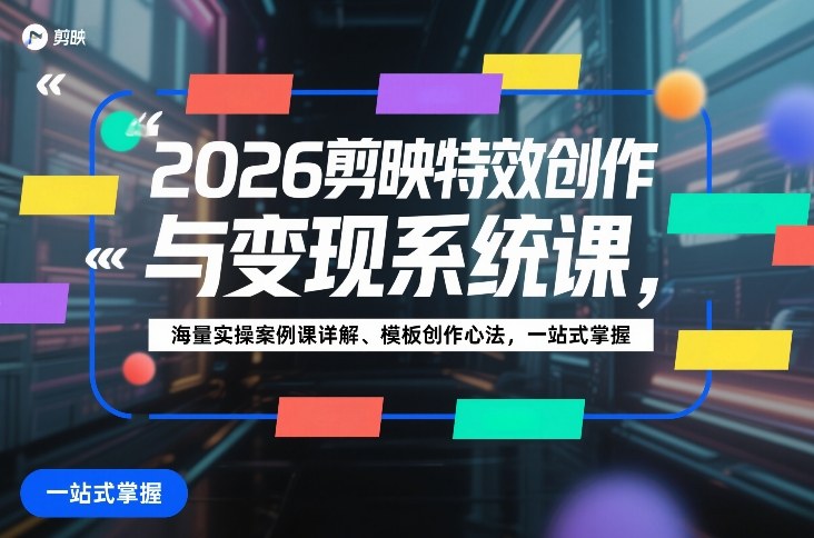 2026剪映特效创作与变现系统课，海量实操案例课详解、模板创作心法，一站式掌握-站源网