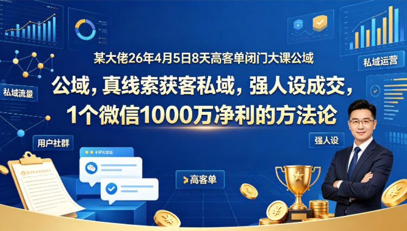 某大佬26年4月5日8天高客单闭门大课公域，真线索获客私域，强人设成交，1个微信1000W净利的方法论-站源网