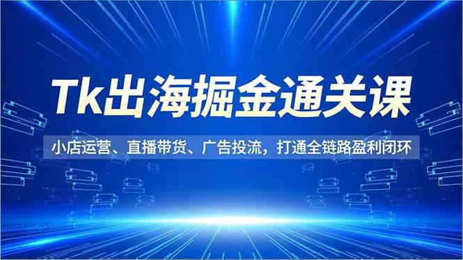 (16820期)Tk出海掘金通关课,小店运营、直播带货、广告投流,打通全链路盈利闭环-站源网