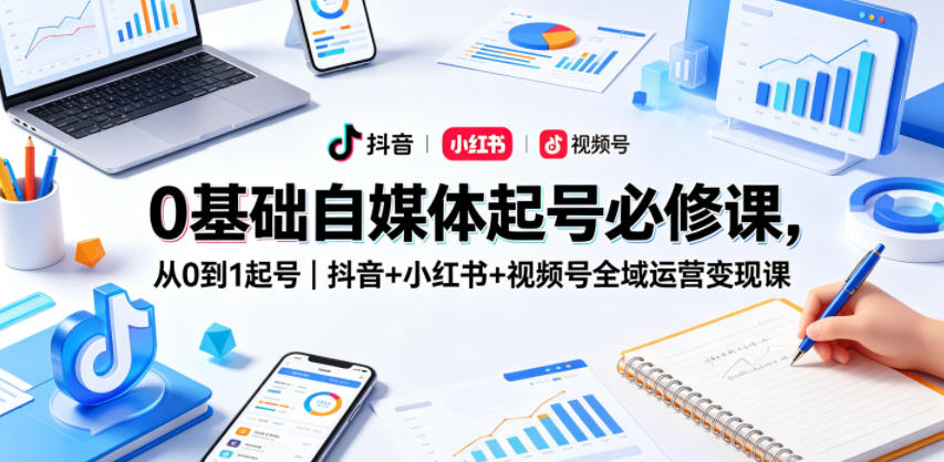 0基础自媒体起号必修课,从0到1起号|抖音+小红书+视频号全域运营变现课-站源网