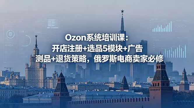 Ozon系统培训课:开店注册+选品5模块+广告测品+退货策略,俄罗斯电商卖家必修-站源网