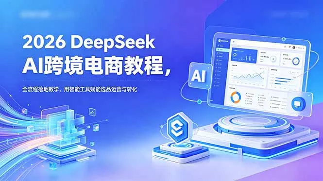 2026 DeepSeek AI跨境电商教程,全流程落地教学,用智能工具赋能选品运营与转化-站源网